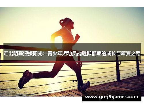 走出阴霾迎接阳光:青少年运动员战胜抑郁症的成长与康复之路 走出阴霾迎接阳光:青少年运动员战胜抑郁症的成长与康复之路