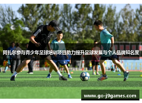 阿扎尔参与青少年足球培训项目助力提升足球发展与个人品牌知名度 阿扎尔参与青少年足球培训项目助力提升足球发展与个人品牌知名度
