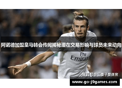 阿诺德加盟皇马转会传闻揭秘潜在交易影响与球员未来动向
