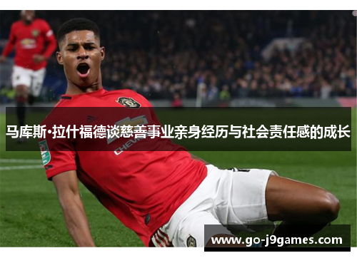马库斯·拉什福德谈慈善事业亲身经历与社会责任感的成长 马库斯·拉什福德谈慈善事业亲身经历与社会责任感的成长