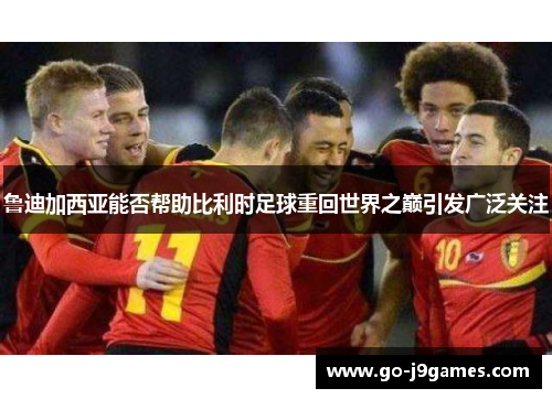 鲁迪加西亚能否帮助比利时足球重回世界之巅引发广泛关注 鲁迪加西亚能否帮助比利时足球重回世界之巅引发广泛关注