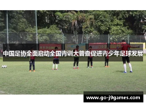 中国足协全面启动全国青训大普查促进青少年足球发展 中国足协全面启动全国青训大普查促进青少年足球发展